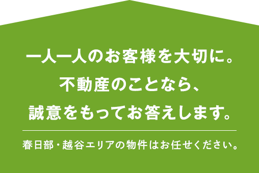 一人一人のお客様を大切に、不動産のことなら、誠意をもってお答えします。