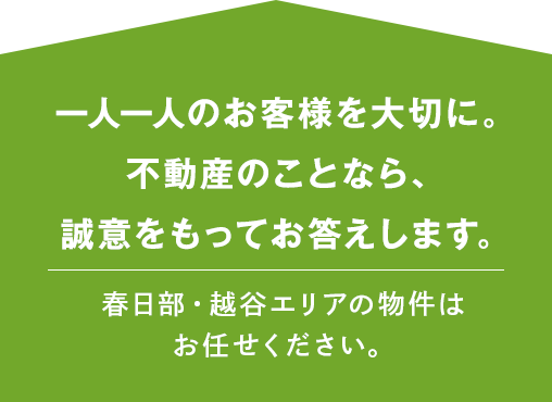 一人一人のお客様を大切に、不動産のことなら、誠意をもってお答えします。